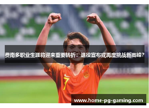 费南多职业生涯将迎来重要转折：退役宣布或再度挑战新高峰？